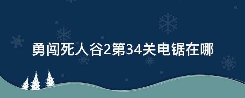 勇闯死人谷2第34关电锯在哪（勇闯死人谷第四关电锯在哪）