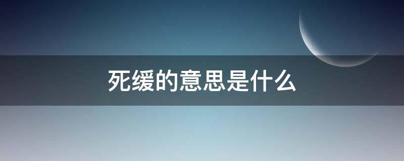 死缓的意思是什么 死缓是什么概念