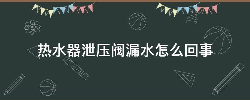 热水器泄压阀漏水怎么回事 电热水器的泄压阀漏水怎回事