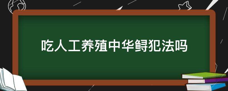 吃人工养殖中华鲟犯法吗 人工养殖中华鲟违法吗