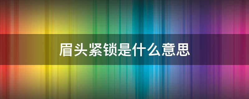 眉头紧锁是什么意思 眉目紧锁是什么意思