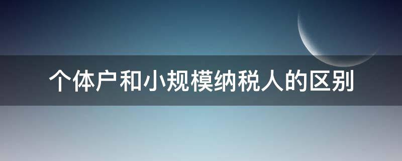 个体户和小规模纳税人的区别 个体户和小规模纳税人和一般纳税人的区别