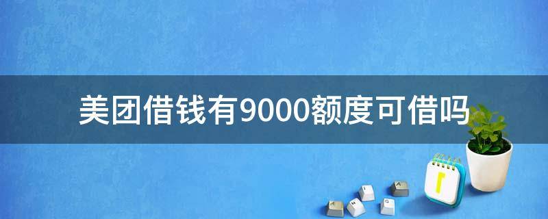 美团借钱有9000额度可借吗 美团借9000出额度到底有多少