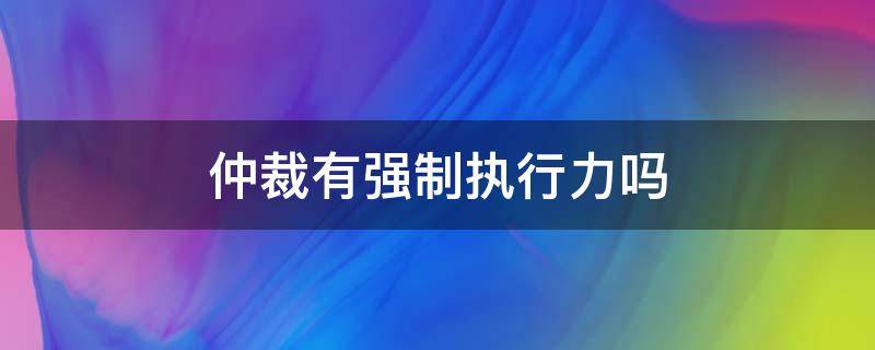 仲裁有强制执行力吗 仲裁有没有强制执行