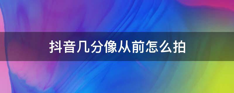 抖音几分像从前怎么拍 抖音多年前照片对比怎么拍