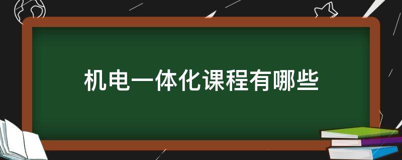 机电一体化课程有哪些 机电一体化课程有哪些课程