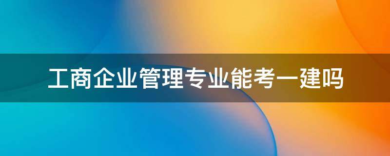 工商企业管理专业能考一建吗（工业企业管理专业可以考一建吗）