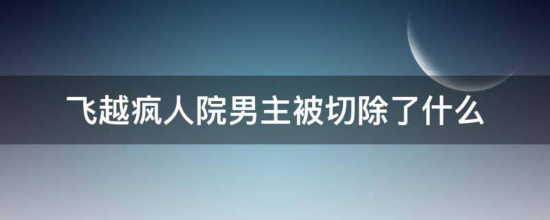 飞越疯人院男主被切除了什么（飞越疯人院为什么主角死了）