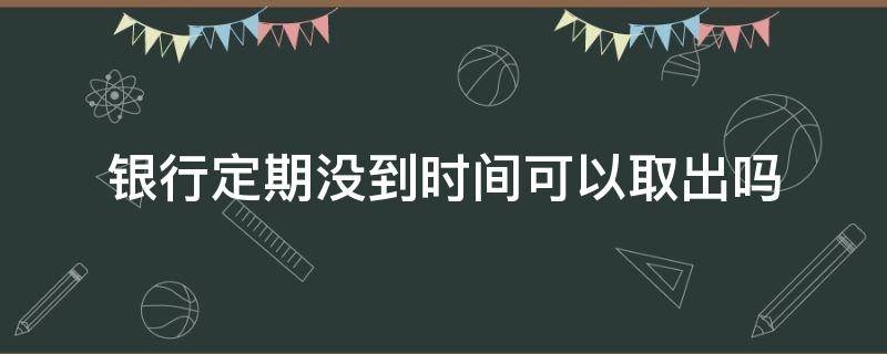 银行定期没到时间可以取出吗 银行定期没到时间可以取出来吗