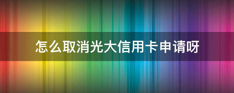 怎么取消光大信用卡申请呀 怎样关闭光大信用卡