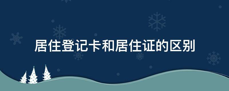 居住登记卡和居住证的区别（居住登记卡与居住证的区别）