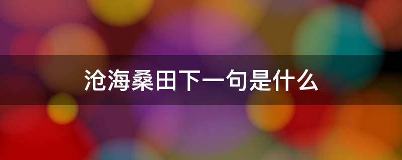 沧海桑田下一句是什么 沧海桑田下一句是什么歌曲