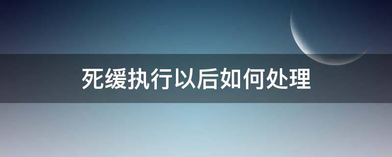 死缓执行以后如何处理（死缓执行后的处理方式）