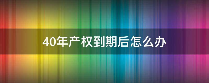 40年产权到期后怎么办 单身公寓40年产权到期后怎么办