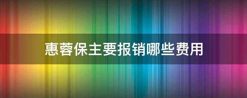 惠蓉保主要报销哪些费用 惠蓉保的报销范围