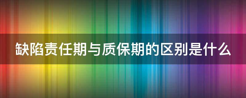 缺陷责任期与质保期的区别是什么 缺陷责任期和质保期的区别