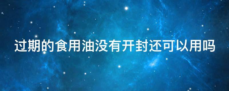 过期的食用油没有开封还可以用吗 过期的食用油没有开封还可以用吗有毒吗