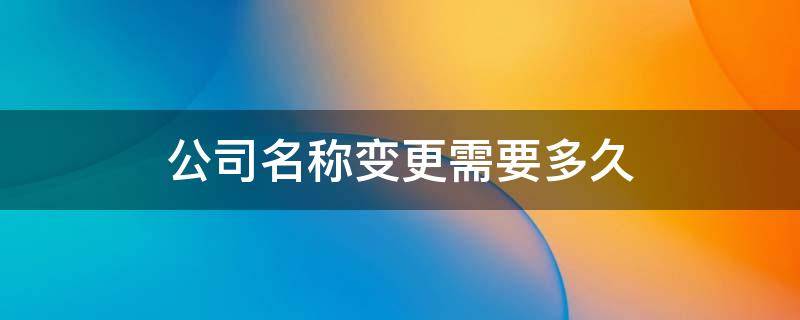 公司名称变更需要多久（公司名称变更需要多久变更银行账户信息）