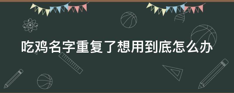 吃鸡名字重复了想用到底怎么办（吃鸡名字重名怎么办）