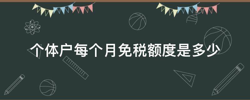 个体户每个月免税额度是多少（个体户月营业额多少免税）