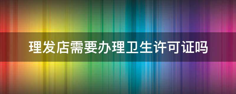 理发店需要办理卫生许可证吗 理发店需要办理卫生许可证吗 检测需要多少钱