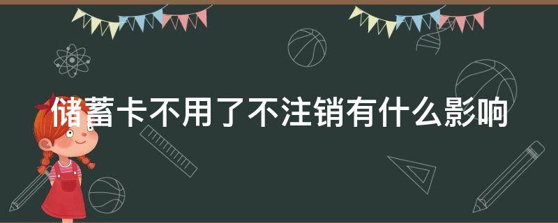 储蓄卡不用了不注销有什么影响 储蓄卡不用了不注销有什么影响呢