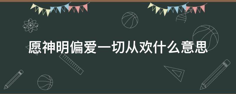 愿神明偏爱一切从欢什么意思（愿神明偏爱一切从欢什么意思日语）