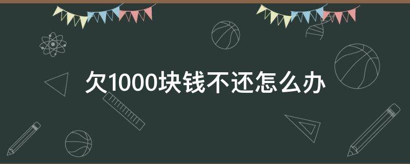 欠1000块钱不还怎么办（朋友欠1000块钱不还怎么办）