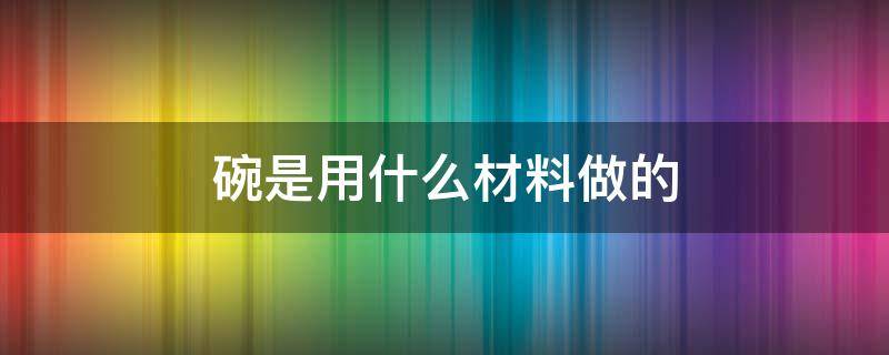 碗是用什么材料做的 碗是什么材料做成的