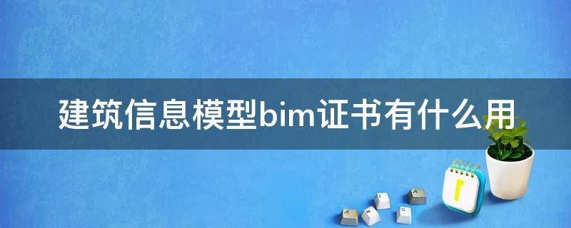 建筑信息模型bim证书有什么用 BIM建筑模型证书