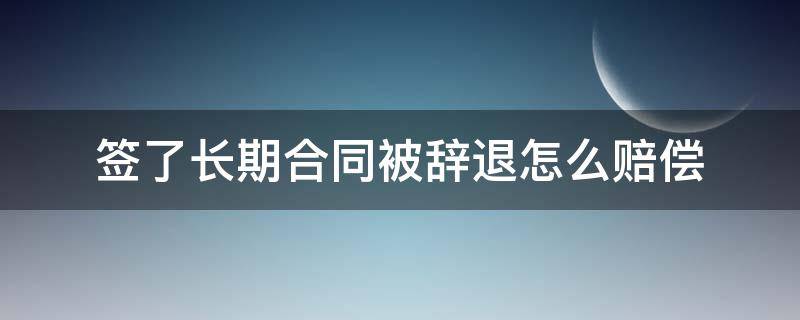 签了长期合同被辞退怎么赔偿 和单位签了长期合同,被辞退怎么赔偿