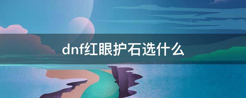 dnf红眼护石选什么（dnf红眼护石选什么好）