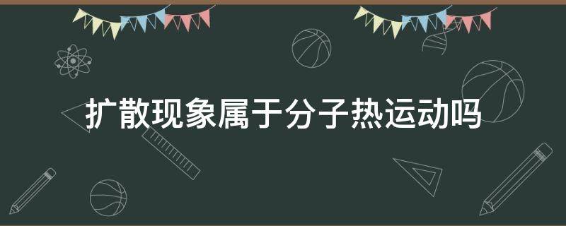 扩散现象属于分子热运动吗 扩散现象是不是热运动