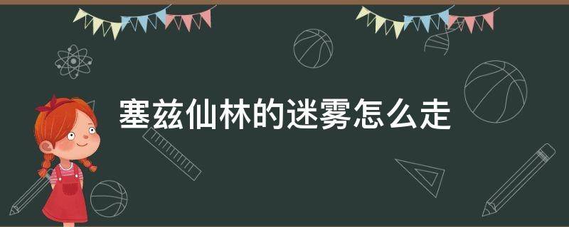 塞兹仙林的迷雾怎么走 赛兹仙林的迷雾攻略