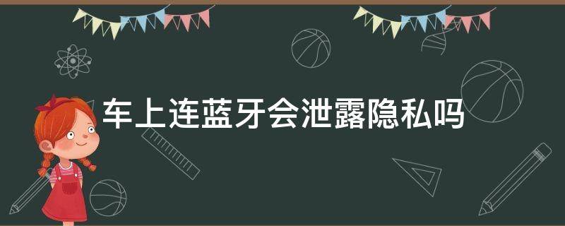 车上连蓝牙会泄露隐私吗 手机连接汽车蓝牙会不会泄露隐私