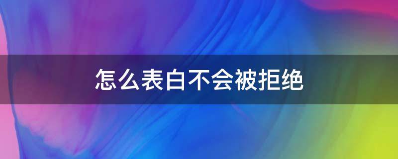 怎么表白不会被拒绝 怎么表白不会被拒绝表白语句