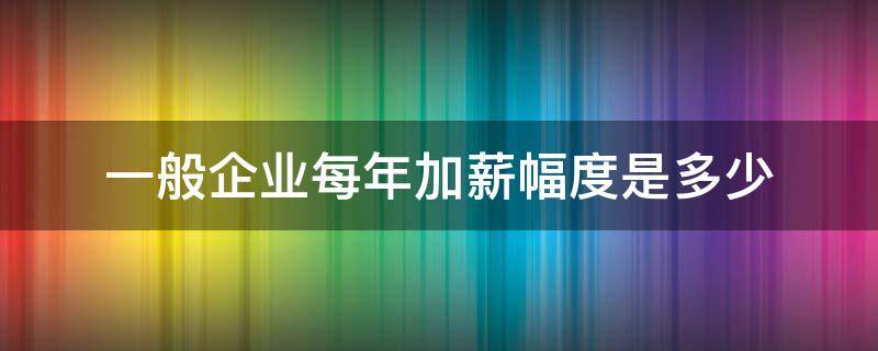 一般企业每年加薪幅度是多少 员工每年加薪比例