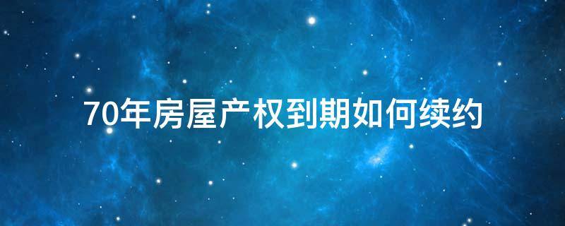 70年房屋产权到期如何续约（70年产权到期后怎么续期）