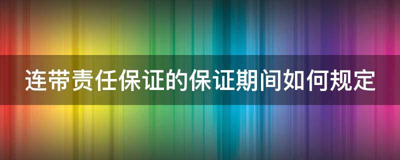 连带责任保证的保证期间如何规定 连带责任保证保证时效