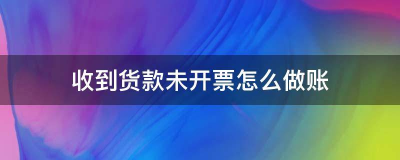 收到货款未开票怎么做账（收到货款,没有开票,怎么做账）