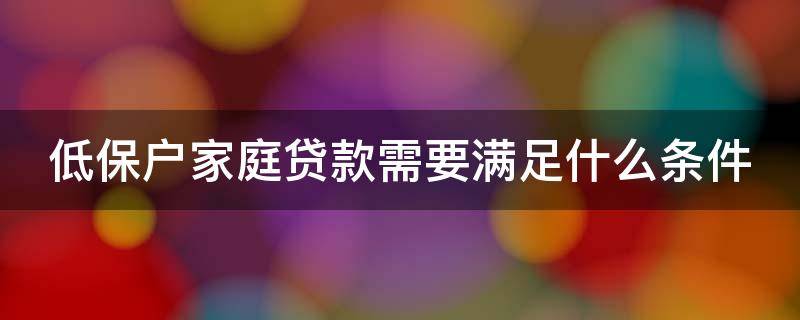 低保户家庭贷款需要满足什么条件（低保户家庭贷款需要满足什么条件呢）