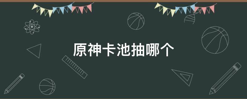 原神卡池抽哪个（原神卡池保底多少抽）