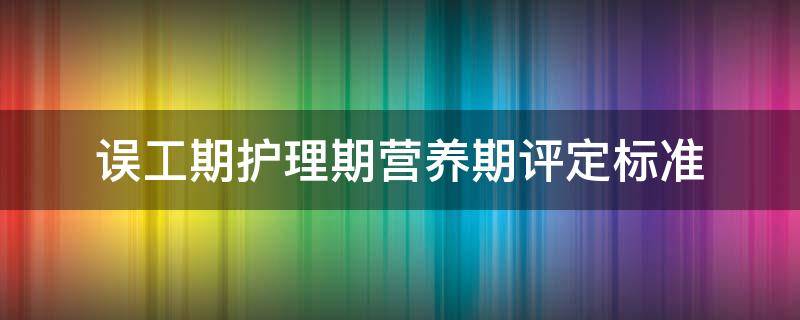 误工期护理期营养期评定标准 关于误工期护理期营养期评定标准