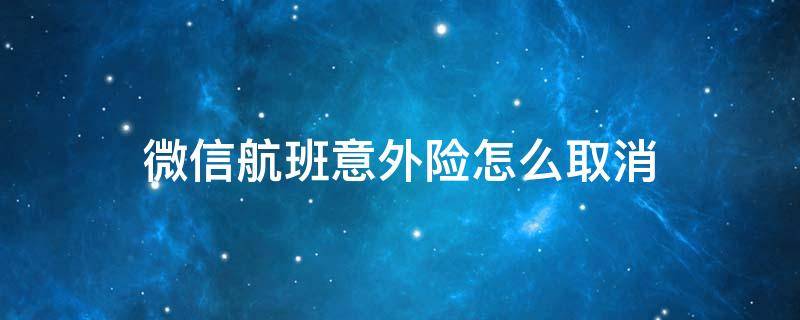 微信航班意外险怎么取消 微信航班意外组合险怎么取消