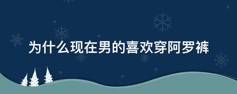 为什么现在男的喜欢穿阿罗裤（为什么很少人穿阿罗裤）