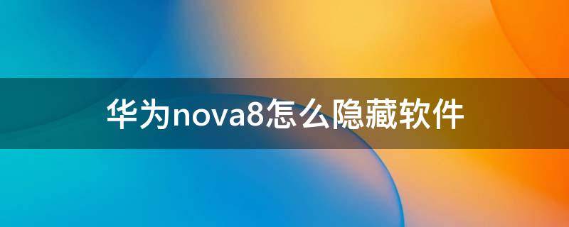 华为nova8怎么隐藏软件 华为nova8如何隐藏应用软件