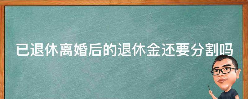 已退休离婚后的退休金还要分割吗 已退休离婚后的退休金还要分割吗现在