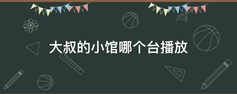 大叔的小馆哪个台播放 大叔小馆播出时间