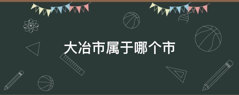 大冶市属于哪个市 大冶市属于哪个市管