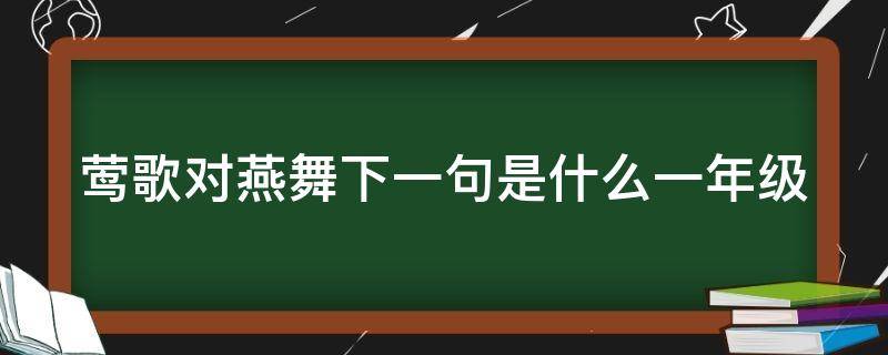 莺歌对燕舞下一句是什么一年级（莺歌对燕舞下一句是什么一年级上册）